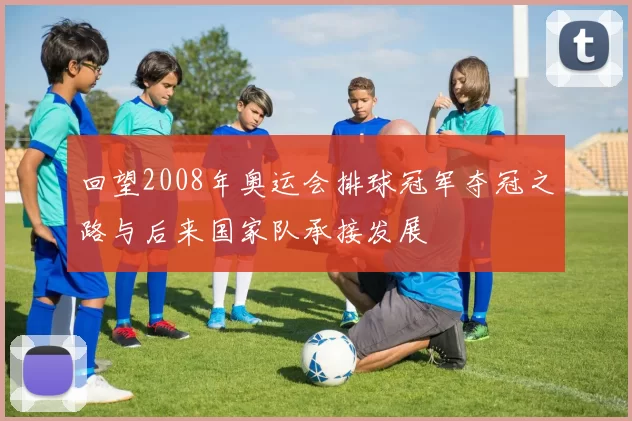 回望2008年奥运会排球冠军夺冠之路与后来国家队承接发展