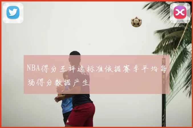 NBA得分王评选标准依据赛季平均每场得分数据产生