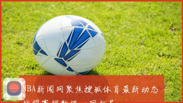 NBA新闻网聚焦搜狐体育最新动态 战报赛程数据一网打尽
