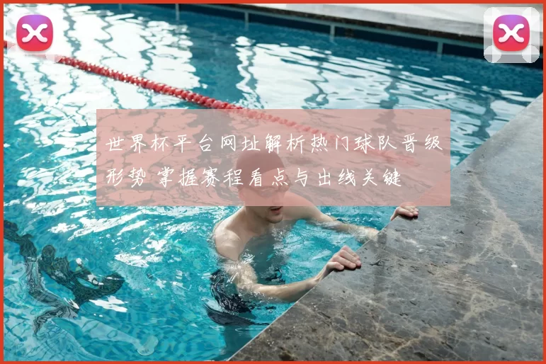 世界杯平台网址解析热门球队晋级形势 掌握赛程看点与出线关键