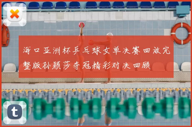 海口亚洲杯乒乓球女单决赛回放完整版孙颖莎夺冠精彩对决回顾