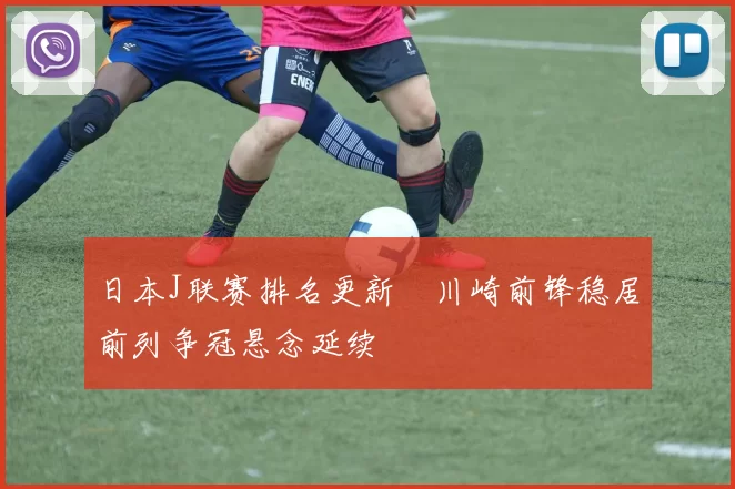 日本J联赛排名更新 川崎前锋稳居前列争冠悬念延续