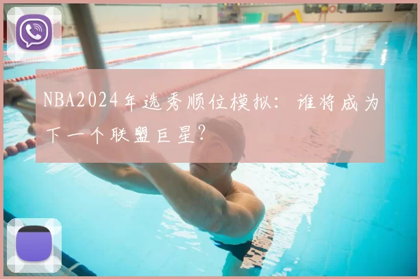 NBA2024年选秀顺位模拟：谁将成为下一个联盟巨星？