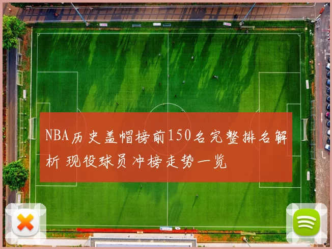 NBA历史盖帽榜前150名完整排名解析 现役球员冲榜走势一览