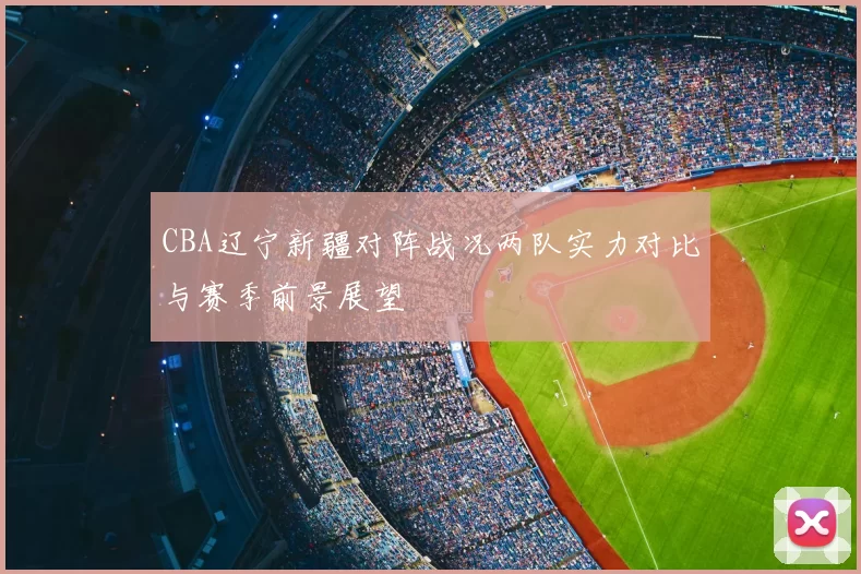 CBA辽宁新疆对阵战况两队实力对比与赛季前景展望