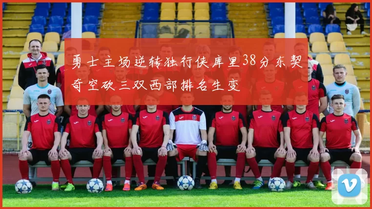 勇士主场逆转独行侠库里38分东契奇空砍三双西部排名生变