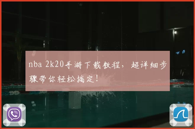 nba 2k20手游下载教程，超详细步骤带你轻松搞定！