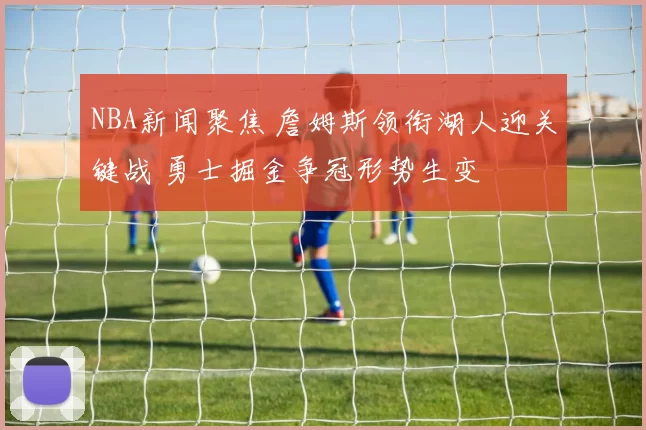 NBA新闻聚焦 詹姆斯领衔湖人迎关键战 勇士掘金争冠形势生变
