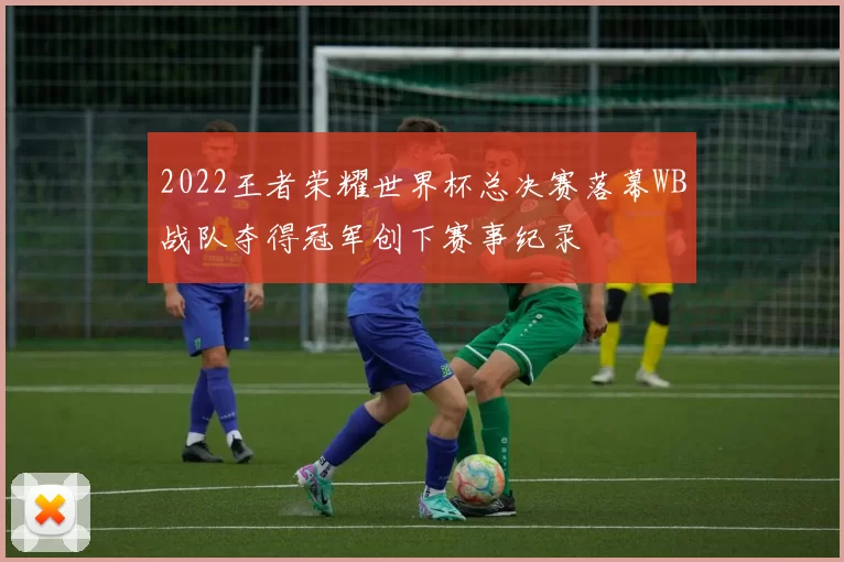 2022王者荣耀世界杯总决赛落幕WB战队夺得冠军创下赛事纪录