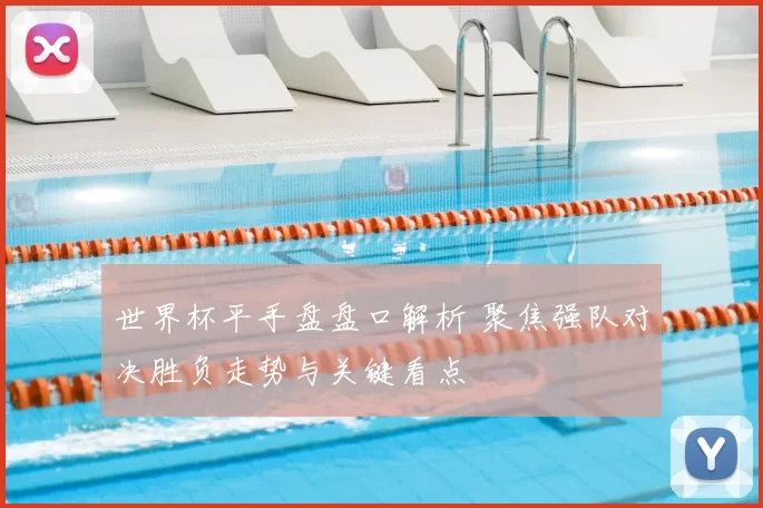 世界杯平手盘盘口解析 聚焦强队对决胜负走势与关键看点
