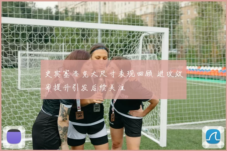 史宾塞洛克大尺寸表现回顾 进攻效率提升引发后续关注
