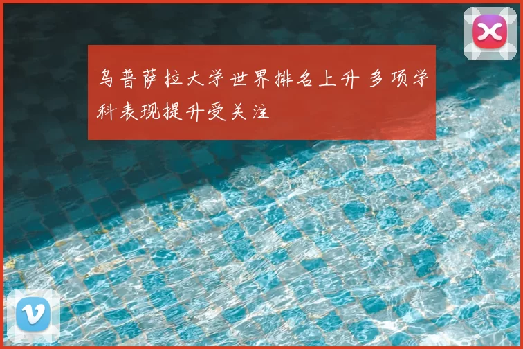 乌普萨拉大学世界排名上升 多项学科表现提升受关注