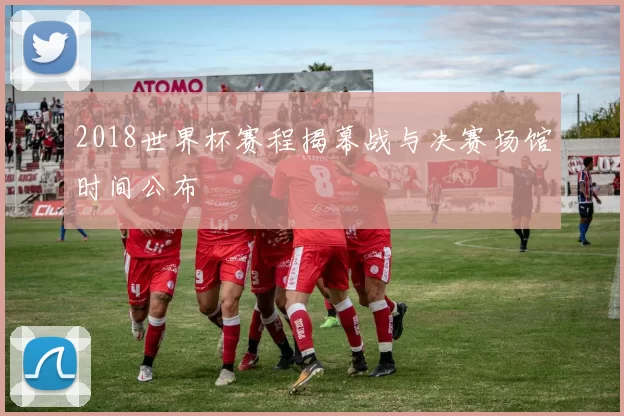 2018世界杯赛程揭幕战与决赛场馆时间公布