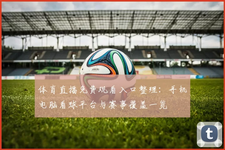 体育直播免费观看入口整理:手机电脑看球平台与赛事覆盖一览