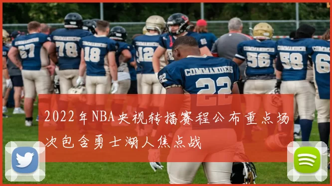 2022年NBA央视转播赛程公布重点场次包含勇士湖人焦点战