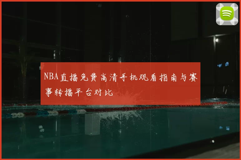 NBA直播免费高清手机观看指南与赛事转播平台对比