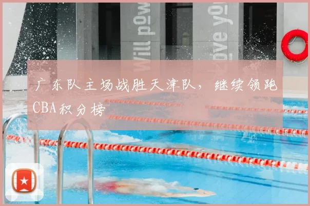 广东队主场战胜天津队,继续领跑CBA积分榜