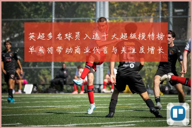 英超多名球员入选十大超级模特榜单或将带动商业代言与关注度增长