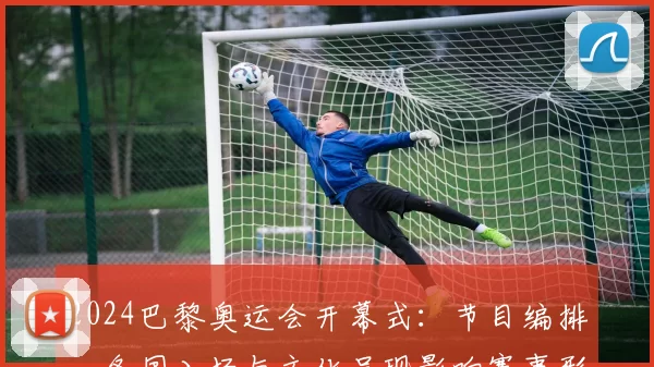 2024巴黎奥运会开幕式：节目编排、各国入场与文化呈现影响赛事形象