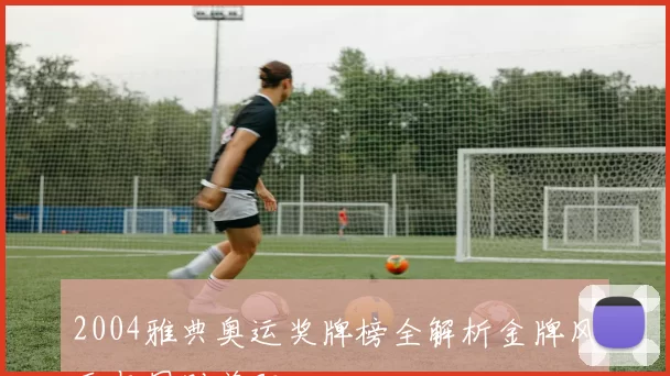 2004雅典奥运奖牌榜全解析金牌风云与国别差距