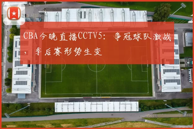 CBA今晚直播CCTV5：争冠球队激战，季后赛形势生变