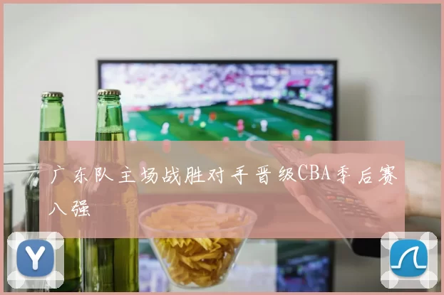 广东队主场战胜对手晋级CBA季后赛八强