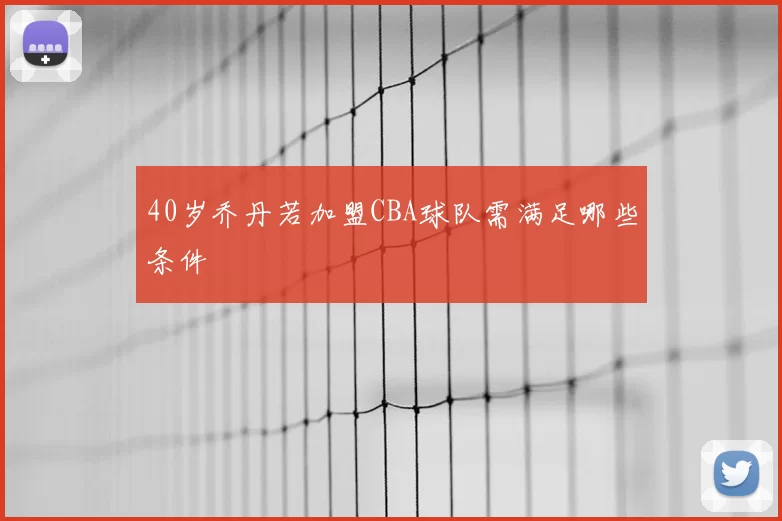 40岁乔丹若加盟CBA球队需满足哪些条件