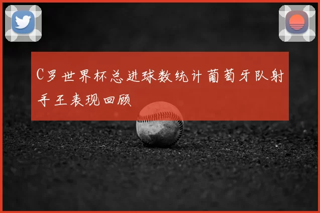 C罗世界杯总进球数统计葡萄牙队射手王表现回顾