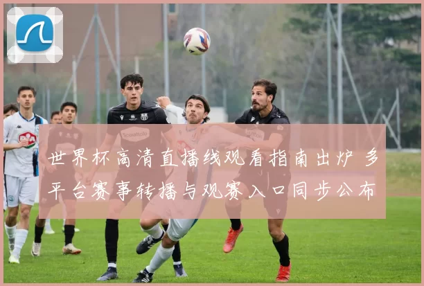 世界杯高清直播线观看指南出炉 多平台赛事转播与观赛入口同步公布