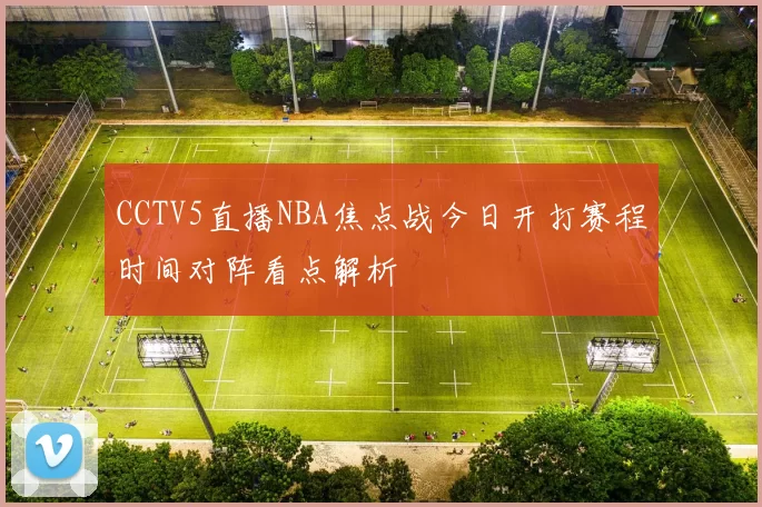 CCTV5直播NBA焦点战今日开打赛程时间对阵看点解析