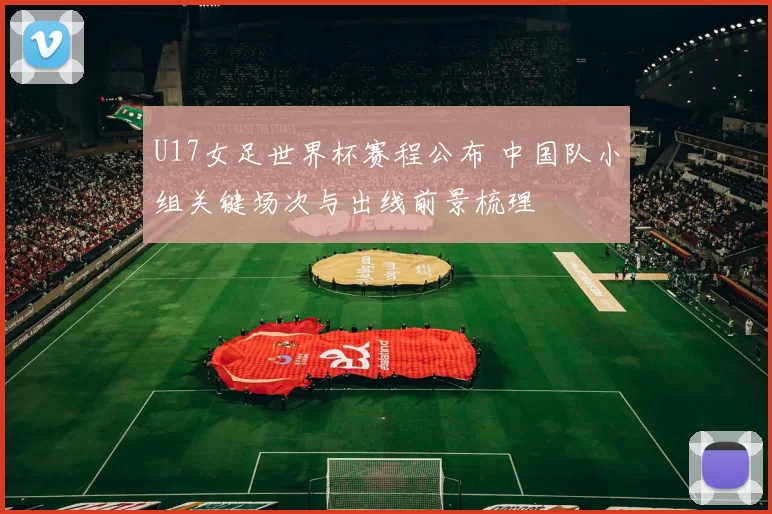 U17女足世界杯赛程公布 中国队小组关键场次与出线前景梳理