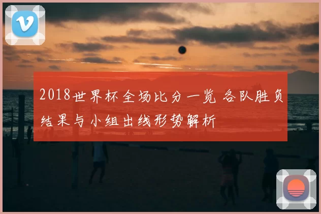 2018世界杯全场比分一览 各队胜负结果与小组出线形势解析