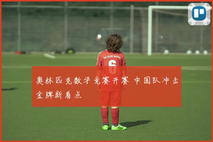 奥林匹克数学竞赛开赛 中国队冲击金牌新看点