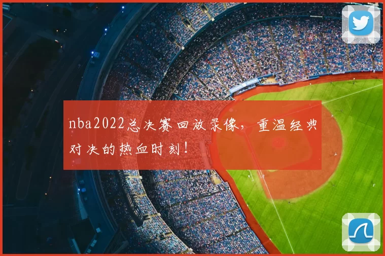 nba2022总决赛回放录像,重温经典对决的热血时刻!