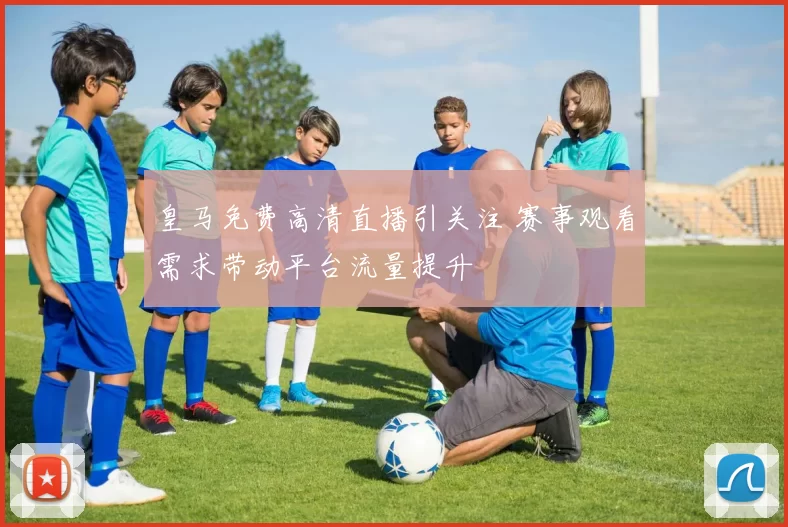 皇马免费高清直播引关注 赛事观看需求带动平台流量提升