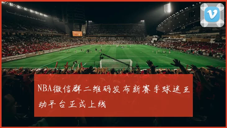 NBA微信群二维码发布新赛季球迷互动平台正式上线