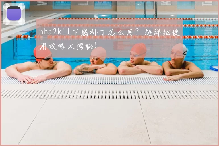 nba2k11下载补丁怎么用？超详细使用攻略大揭秘！