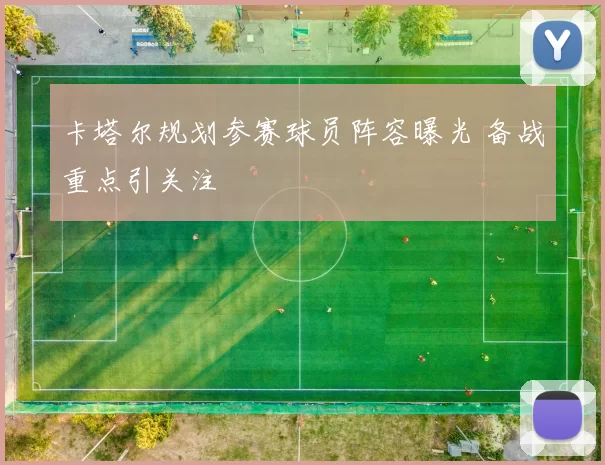 卡塔尔规划参赛球员阵容曝光 备战重点引关注