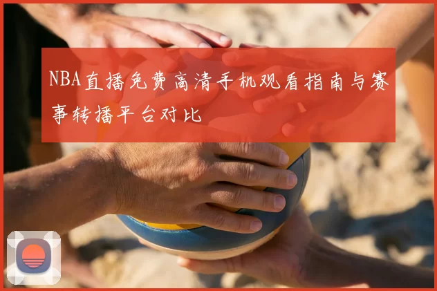 NBA直播免费高清手机观看指南与赛事转播平台对比