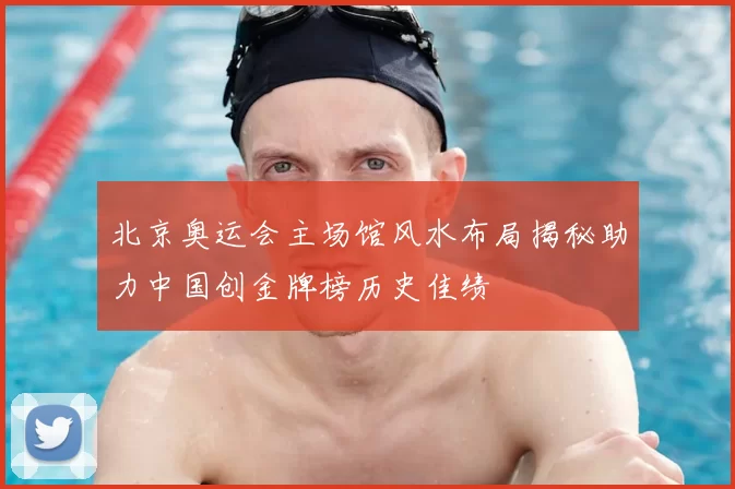 北京奥运会主场馆风水布局揭秘助力中国创金牌榜历史佳绩