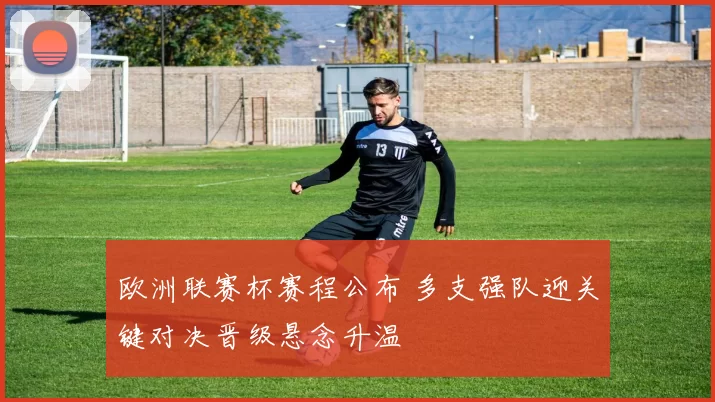 欧洲联赛杯赛程公布 多支强队迎关键对决晋级悬念升温