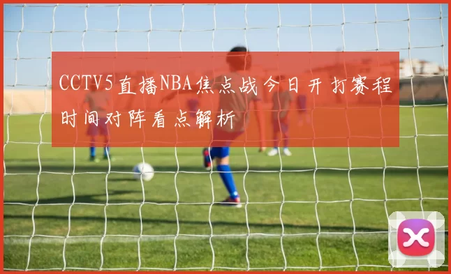 CCTV5直播NBA焦点战今日开打赛程时间对阵看点解析