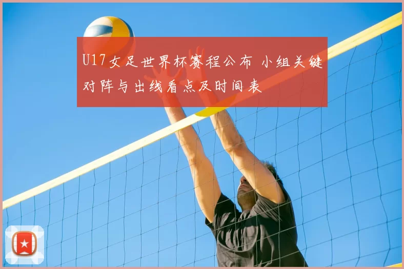 U17女足世界杯赛程公布 小组关键对阵与出线看点及时间表