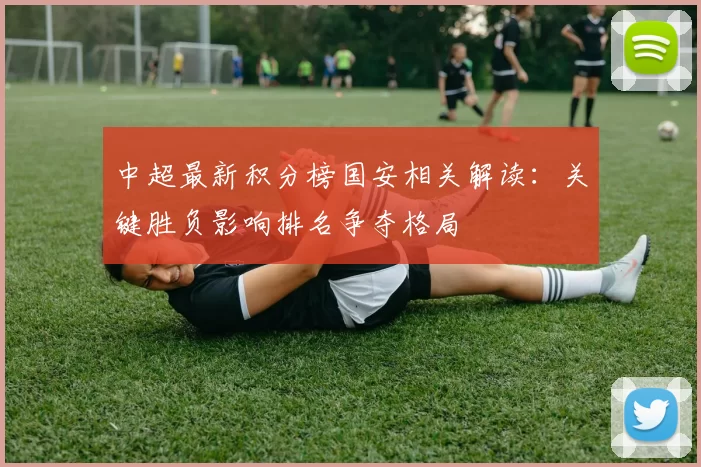 中超最新积分榜国安相关解读:关键胜负影响排名争夺格局