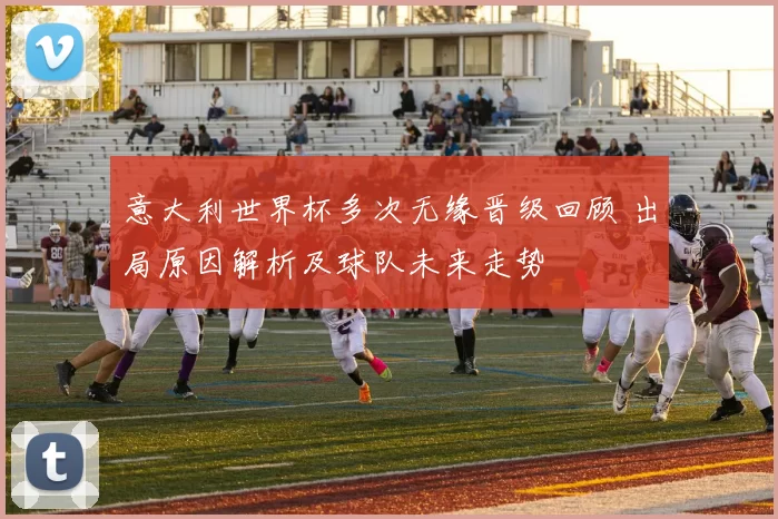 意大利世界杯多次无缘晋级回顾 出局原因解析及球队未来走势