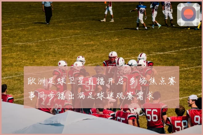 欧洲足球卫星直播开启 多场焦点赛事同步播出满足球迷观赛需求