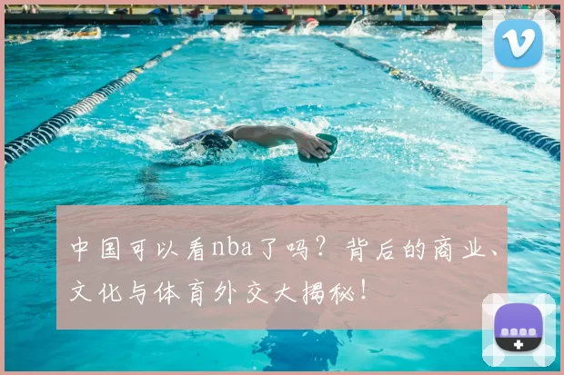 中国可以看nba了吗?背后的商业、文化与体育外交大揭秘!