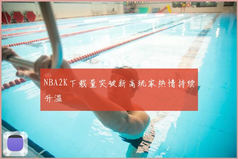 NBA2K下载量突破新高玩家热情持续升温