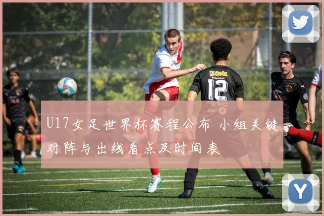 U17女足世界杯赛程公布 小组关键对阵与出线看点及时间表