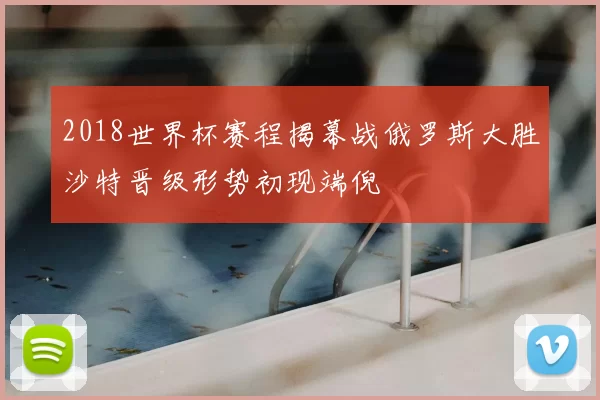 2018世界杯赛程揭幕战俄罗斯大胜沙特晋级形势初现端倪